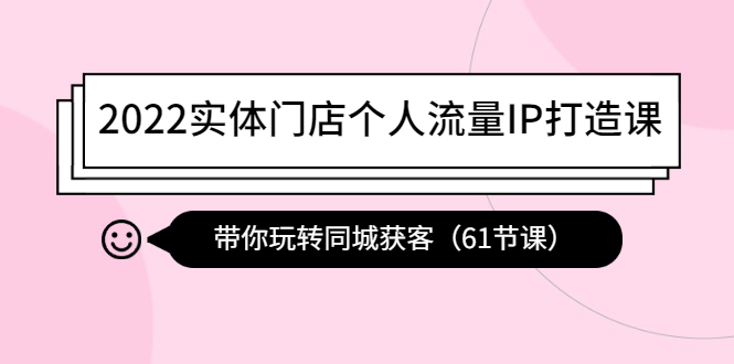 【副业项目4473期】2022实体门店个人流量IP打造课：带你玩转同城获客（61节课）-云起副业网