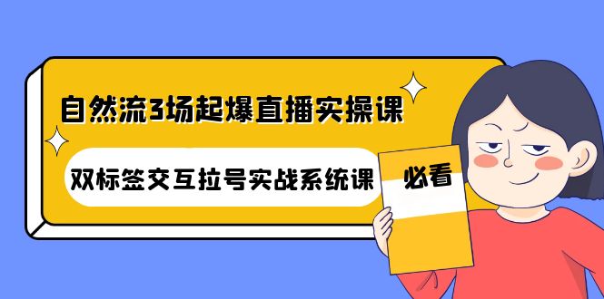 【副业项目4459期】自然流3场起爆直播实操课：双标签交互拉号实战系统课-云起副业网