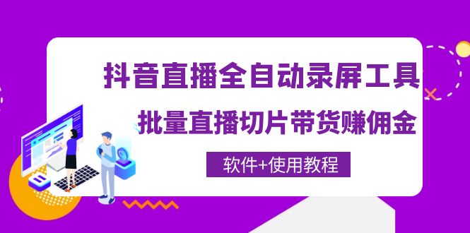 【副业项目4463期】抖音直播全自动录屏工具，批量直播切片带货赚佣金（软件+使用教程）-云起副业网