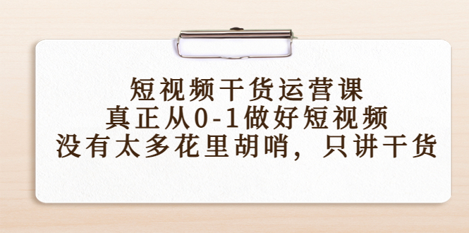 【副业项目4487期】短视频干货运营课，真正从0-1做好短视频，没有太多花里胡哨，只讲干货-云起副业网