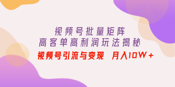 【副业项目4488期】视频号批量矩阵的高客单高利润玩法揭秘： 视频号引流与变现 月入10W+-云起副业网