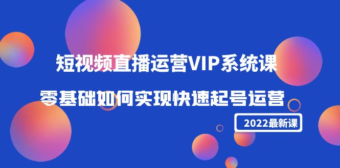 【副业项目4489期】2022短视频直播运营VIP系统课：零基础如何实现快速起号运营（价值2999）-云起副业网