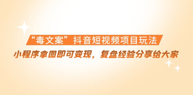 【副业项目4532期】“毒文案”抖音短视频项目玩法，小程序拿图即可变现，复盘经验分享给大家-云起副业网