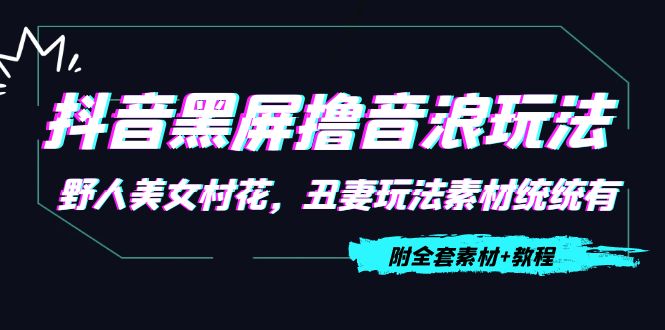 【副业项目4605期】抖音黑屏撸音浪玩法：野人美女村花，丑妻玩法素材统统有【教程+素材】-云起副业网