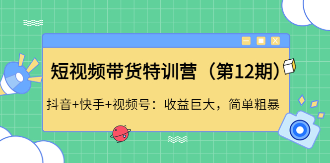 【副业项目4672期】短视频带货特训营（第12期）抖音+快手+视频号：收益巨大，简单粗暴-云起副业网