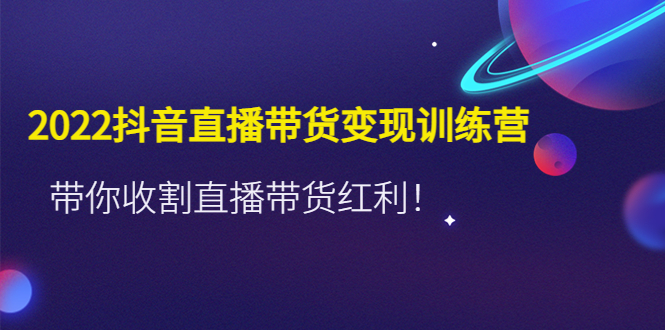 【副业项目4752期】2022抖音直播带货变现训练营，带你收割直播带货红利-云起副业网