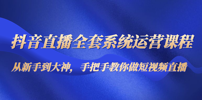 【副业项目4715期】抖音直播全套系统运营课程：从新手到大神，手把手教你做直播短视频-云起副业网