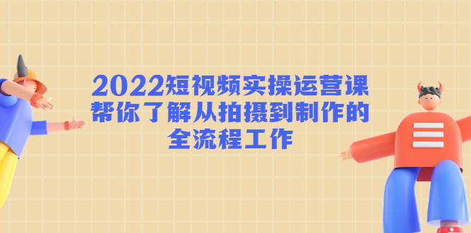 【副业项目4718期】2022短视频实操运营课：帮你了解从拍摄到制作的全流程工作-云起副业网