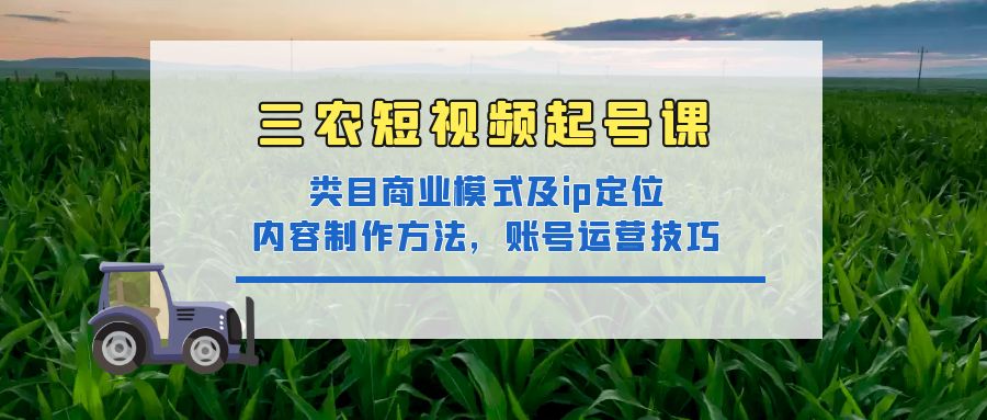 【副业项目4832期】三农短视频起号课：三农类目商业模式及ip定位，内容制作方法，账号运营技巧-云起副业网