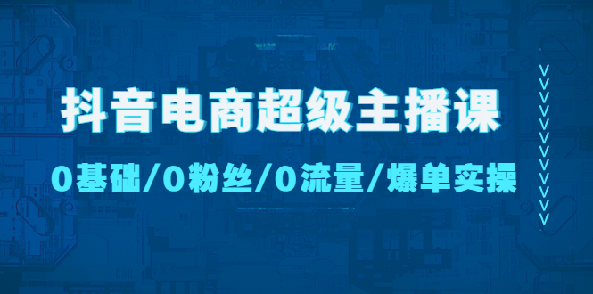 【副业项目4927期】抖音电商超级主播课：0基础、0粉丝、0流量、爆单实操-云起副业网