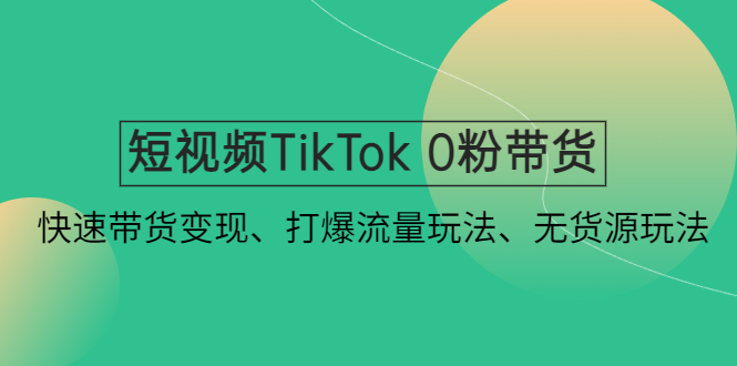 【副业项目4921期】短视频TikTok 0粉带货：快速带货变现、打爆流量玩法、无货源玩法-云起副业网