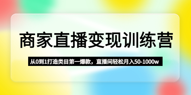 【副业项目4960期】商家直播变现训练营：从0到1打造类目第一爆款，直播间轻松月入50-1000w-云起副业网