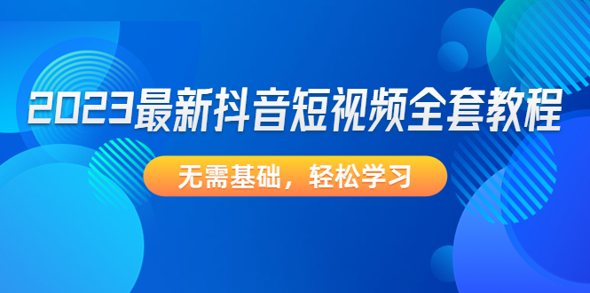 【副业项目4888期】2023最新抖音短视频全套教程，无需基础，轻松学习-云起副业网