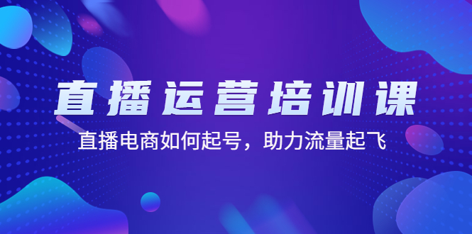 【副业项目4894期】直播运营培训课：直播电商如何起号，助力流量起飞（11节课）-云起副业网