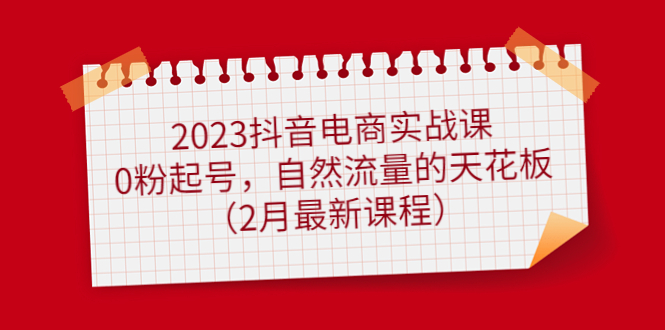 【副业项目5093期】2023抖音电商实战课：0粉起号，自然流量的天花板（2月最新课程）-云起副业网