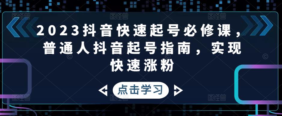 【副业项目5071期】2023抖音快速起号必修课，普通人抖音起号指南，实现快速涨粉-云起副业网