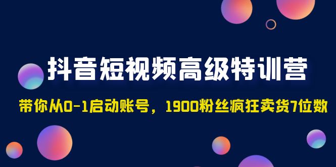 【副业项目5147期】抖音短视频高级特训营：带你从0-1启动账号，1900粉丝疯狂卖货7位数-云起副业网