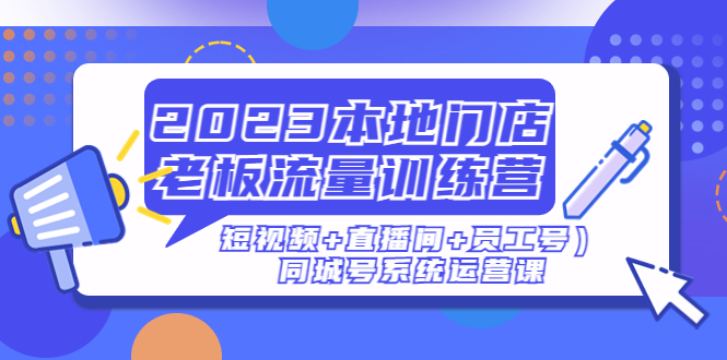 【副业项目5179期】2023本地门店老板流量训练营（短视频+直播间+员工号）同城号系统运营课-云起副业网