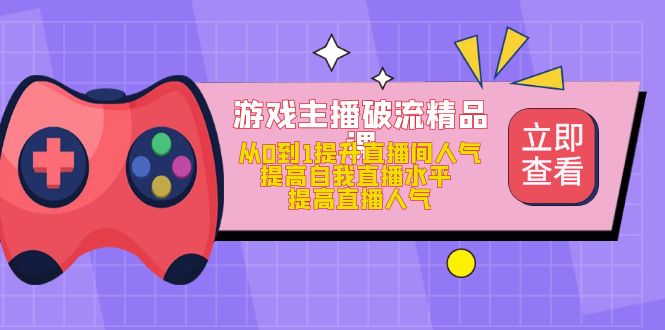 【副业项目5100期】游戏主播破流精品课，从0到1提升直播间人气 提高自我直播水平 提高直播人气-云起副业网