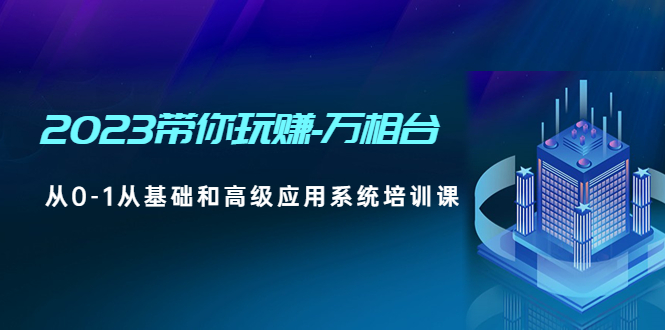 【副业项目5063期】2023带你玩赚-万相台，从0-1从基础和高级应用系统培训课-云起副业网