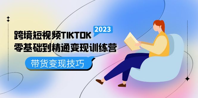 【副业项目5291期】跨境·短视频TIKTOK零基础到精通变现训练营 短视频·独立站·带货变现技巧-云起副业网