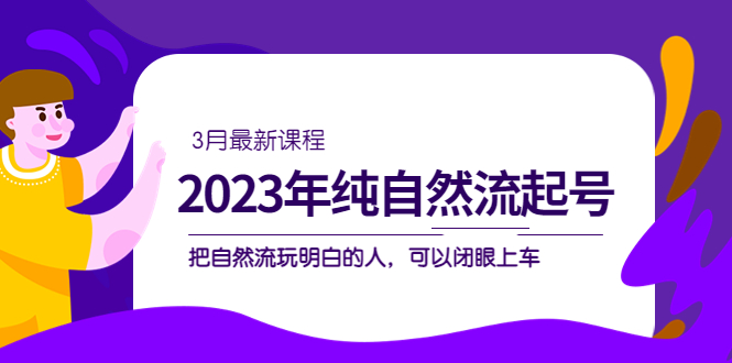 【副业项目5293期】2023年纯自然流·起号课程，把自然流·玩明白的人 可以闭眼上车（3月更新）-云起副业网