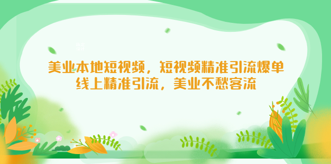 【副业项目5232期】美业本地短视频，短视频精准引流爆单，线上精准引流，美业不愁客流-云起副业网