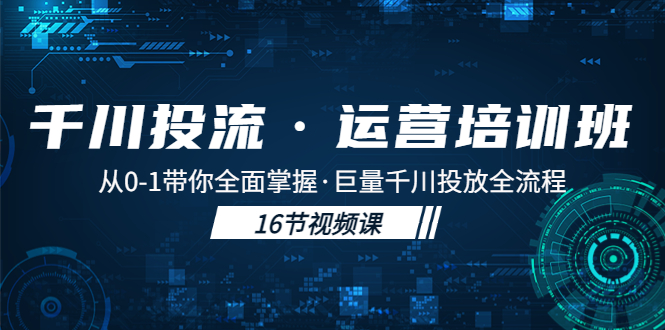 【副业项目5308期】千川投流·运营培训班：从0-1带你全面掌握·巨量千川投放全流程-云起副业网