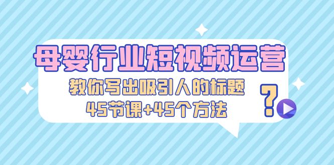 【副业项目5295期】母婴行业短视频运营：教你写个吸引人的标题，45节课+45个方法-云起副业网