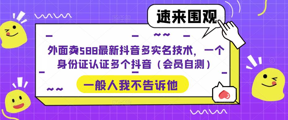 【副业项目5423期】外面卖588最新抖音多实名技术，一个身份证认证多个抖音（会员自测）-云起副业网