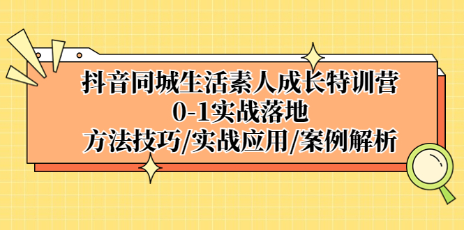 【副业项目5426期】抖音同城生活素人成长特训营，0-1实战落地，方法技巧|实战应用|案例解析-云起副业网