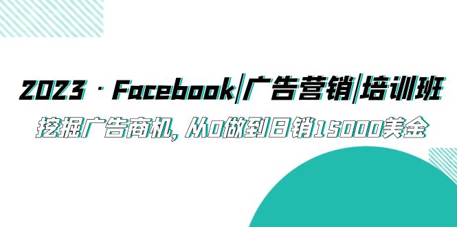 【副业项目5661期】2023·Facebook|广告营销|培训班，挖掘广告商机，从0做到日销15000美金-云起副业网