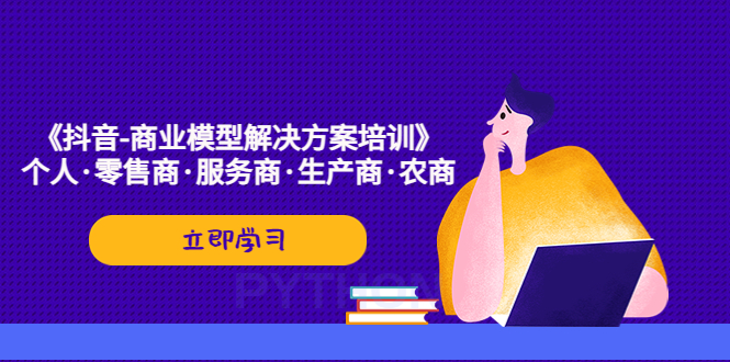 【副业项目5431期】《抖音-商业-模型解决·方案培训》个人·零售商·服务商·生产商·农商-云起副业网