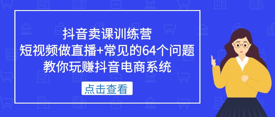 【副业项目5443期】抖音卖课训练营，短视频做直播+常见的64个问题 教你玩赚抖音电商系统-云起副业网