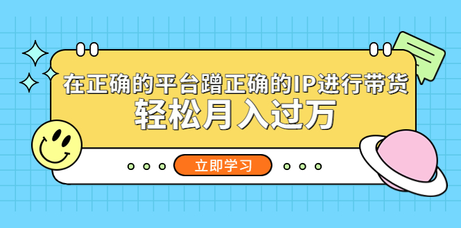 【副业项目5448期】在正确的平台蹭正确的IP进行带货，轻松月入过万-云起副业网