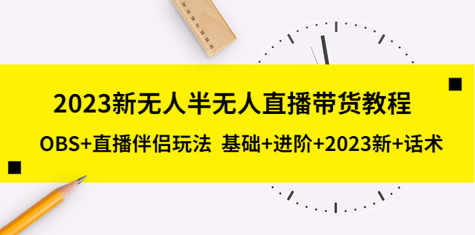 【副业项目5492期】2023新无人半无人直播带货教程 OBS+直播伴侣玩法 基础+进阶+2023新课+话术-云起副业网