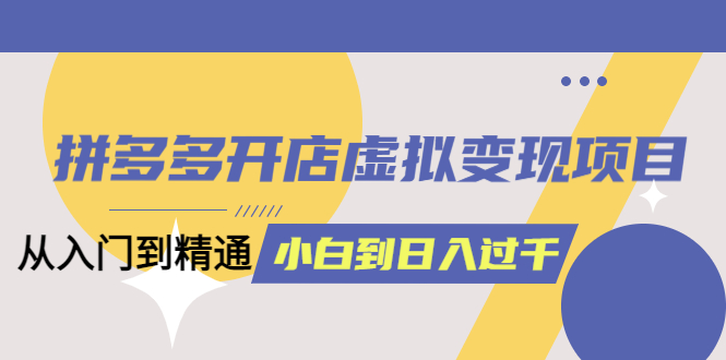 【副业项目5553期】拼多多开店虚拟变现项目：入门到精通 从小白到日入1000（完整版）-云起副业网