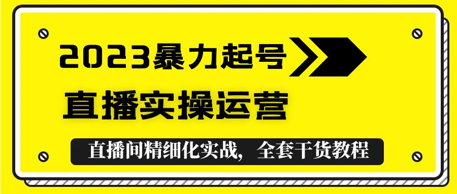 【副业项目5568期】2023暴力起号+直播实操运营，全套直播间精细化实战，全套干货教程-云起副业网