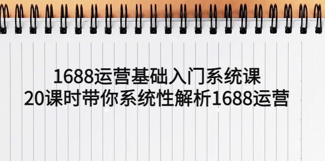 【副业项目5580期】1688运营基础入门系统课，20课时带你系统性解析1688运营-云起副业网