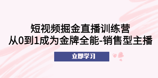 【副业项目5601期】短视频掘金直播训练营：从0到1成为金牌全能-销售型主播-云起副业网