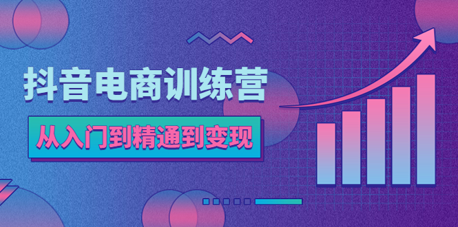 【副业项目5717期】抖音电商训练营：从入门到精通，从账号定位到流量变现，抖店运营实操-云起副业网