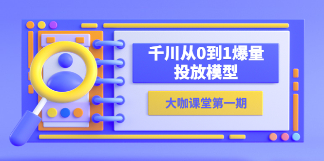 【副业项目5922期】蝉妈妈-大咖课堂第一期，千川从0到1爆量投放模型（23节视频课）-云起副业网