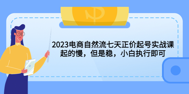 【副业项目5976期】2023电商自然流七天正价起号实战课：起的慢，但是稳，小白执行即可-云起副业网