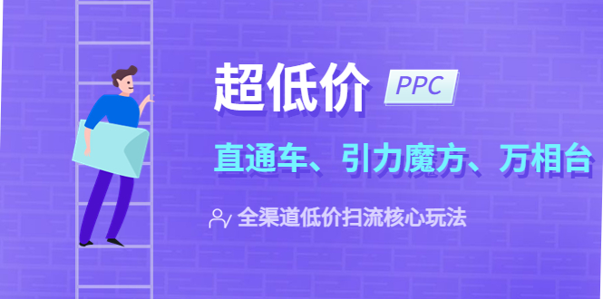 【副业项目5726期】2023超低价·ppc—“直通车、引力魔方、万相台”全渠道·低价扫流核心玩法-云起副业网