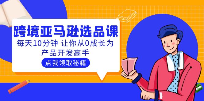 【副业项目5827期】聪明人都在学的跨境亚马逊选品课：每天10分钟 让你从0成长为产品开发高手-云起副业网