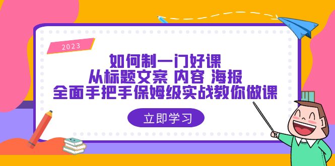 【副业项目6273期】如何制一门·好课：从标题文案 内容 海报，全面手把手保姆级实战教你做课-云起副业网