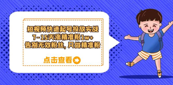 【副业项目6221期】短视频快速起号·投放实战：7-15天涨精准粉1w+，告别无效粉丝，只做精准粉-云起副业网