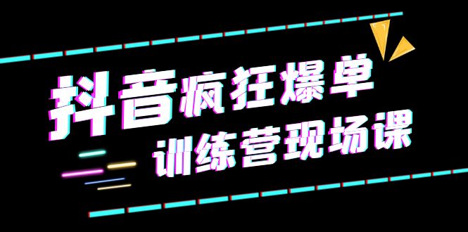 【副业项目6295期】抖音短视频疯狂-爆单训练营现场课（新）直播带货+实战案例-云起副业网