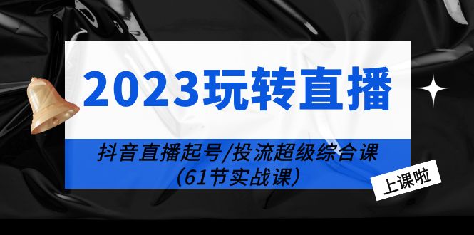 【副业项目6233期】2023玩转直播线上课：抖音直播起号-投流超级干货（61节实战课）-云起副业网