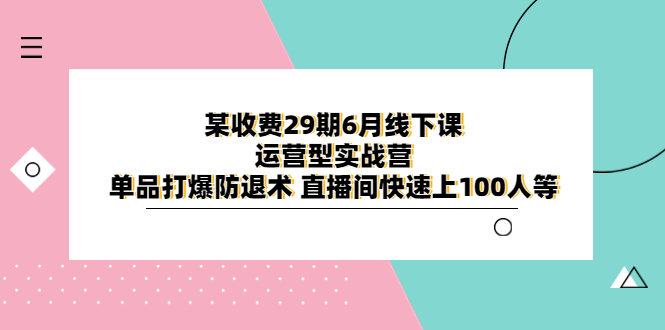 【副业项目6323期】某收费29期6月线下课-运营型实战营 单品打爆防退术 直播间快速上100人等-云起副业网